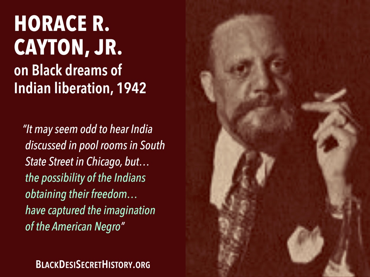 HORACE R. CAYTON, JR. on Black dreams of Indian liberation, 1942: “It may seem odd to hear India discussed in pool rooms in South State Street in Chicago, but… the possibility of the Indians obtaining their freedom… have captured the imagination of the American Negro”