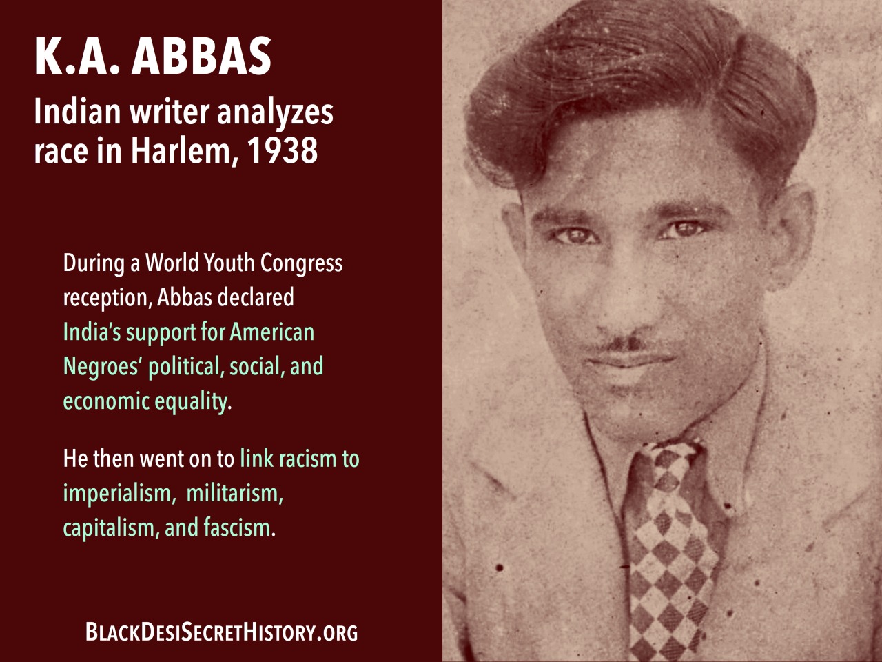 K.A. ABBAS, Indian writer analyzes race in Harlem, 1938: During a World Youth Congress reception, Abbas declared India’s support for American Negroes’ political, social, and economic equality. He then went on to link racism to imperialism,  militarism, capitalism, and fascism.
