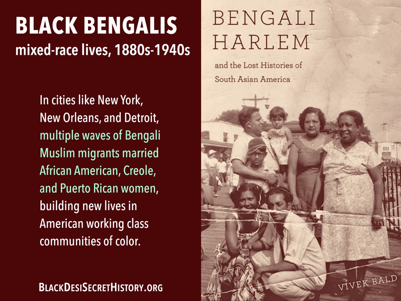 BLACK BENGALIS, mixed-race lives, 1880s-1940s: In cities like New York, New Orleans, and Detroit, multiple waves of Bengali Muslim migrants married African American, Creole, and Puerto Rican women, building new lives in American working class communities of color.