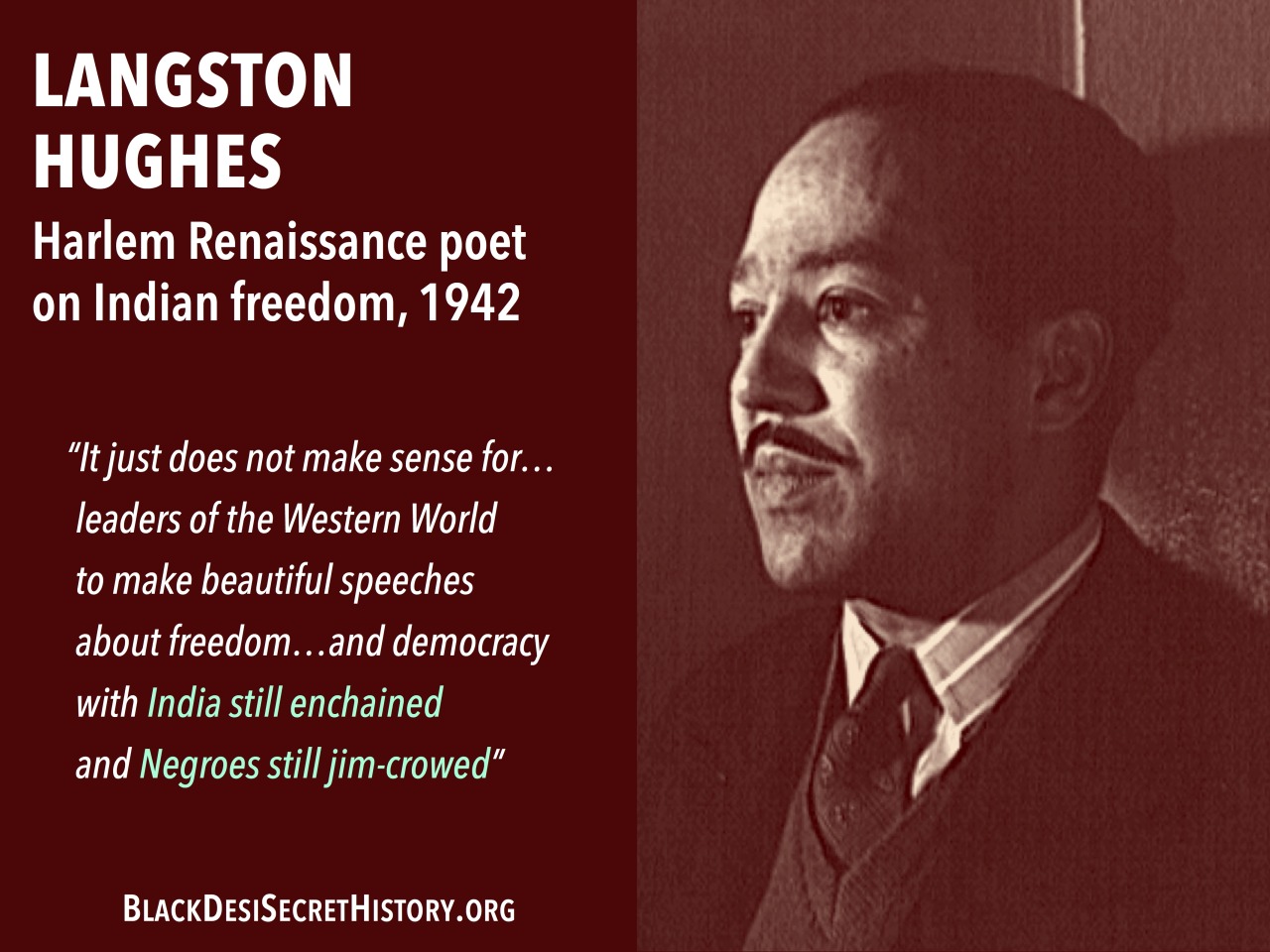 LANGSTON HUGHES, Harlem Renaissance poet on Indian freedom, 1942: “It just does not make sense for…leaders of the Western World to make beautiful speeches about freedom…and democracy with India still enchained and Negroes still jim-crowed”