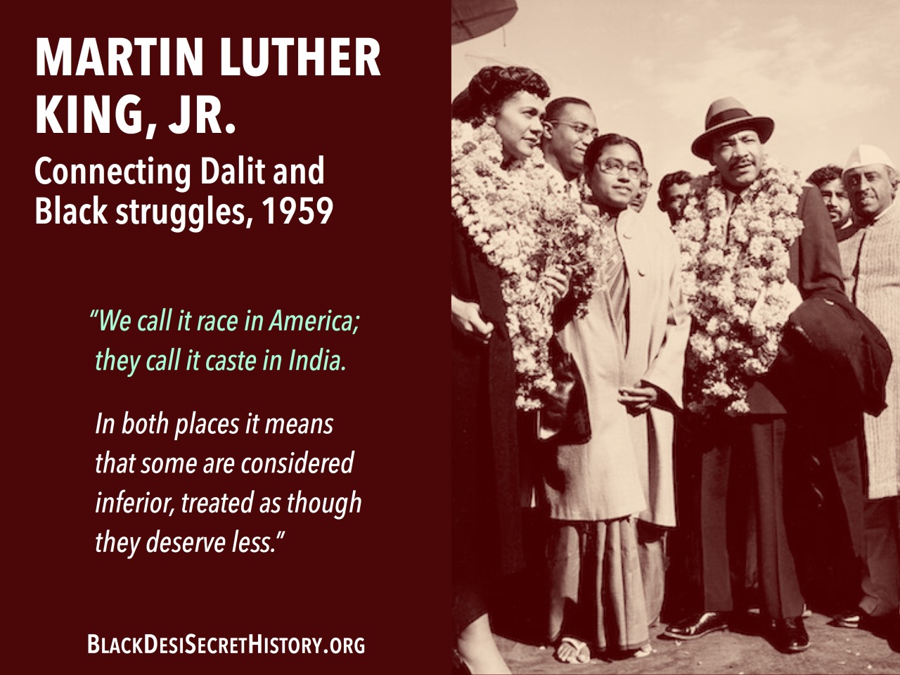 MARTIN LUTHER KING, JR., Connecting Dalit and Black struggles, 1959: “We call it race in America; they call it caste in India. In both places it means that some are considered inferior, treated as though they deserve less.”